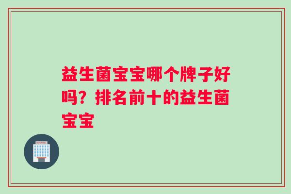 益生菌宝宝哪个牌子好吗?排名前十的益生菌宝宝 益生菌宝宝哪个牌子好吗?排名前十的益生菌宝宝
