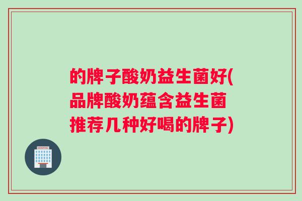 的牌子酸奶益生菌好(品牌酸奶蕴含益生菌　推荐几种好喝的牌子)
