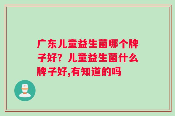 广东儿童益生菌哪个牌子好？儿童益生菌什么牌子好,有知道的吗
