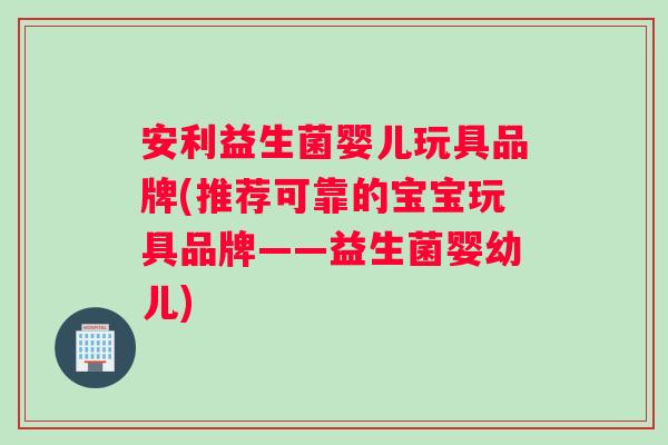 安利益生菌婴儿玩具品牌(推荐可靠的宝宝玩具品牌——益生菌婴幼儿)
