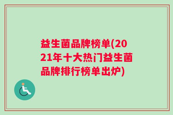 益生菌品牌榜单(2021年十大热门益生菌品牌排行榜单出炉)