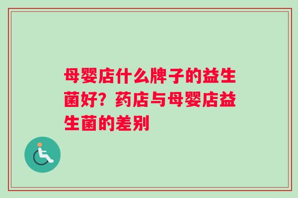 母婴店什么牌子的益生菌好？药店与母婴店益生菌的差别