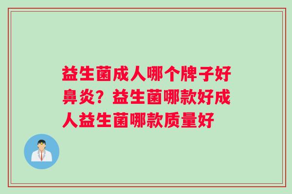 益生菌成人哪个牌子好鼻炎？益生菌哪款好成人益生菌哪款质量好