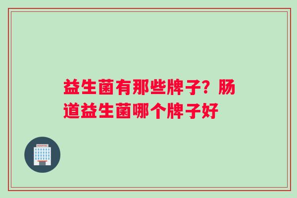 益生菌有那些牌子?肠道益生菌哪个牌子好 益生菌有那些牌子?肠道益生菌哪个牌子好
