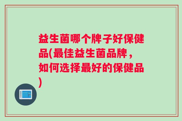 益生菌哪个牌子好保健品(最佳益生菌品牌，如何选择最好的保健品)