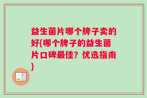 益生菌片哪个牌子卖的好(哪个牌子的益生菌片口碑佳?优选指南) 益生菌片哪个牌子卖的好(哪个牌子的益生菌片口碑佳?优选指南)