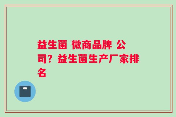 益生菌 微商品牌 公司？益生菌生产厂家排名