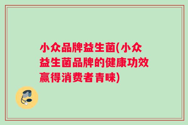 小众品牌益生菌(小众益生菌品牌的健康功效赢得消费者青睐)