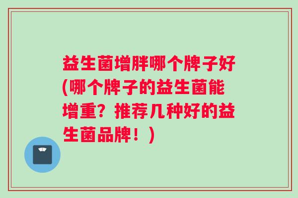 益生菌增胖哪个牌子好(哪个牌子的益生菌能增重？推荐几种好的益生菌品牌！)