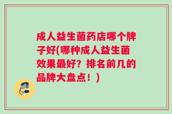 成人益生菌药店哪个牌子好(哪种成人益生菌效果好？排名前几的品牌大盘点！)
