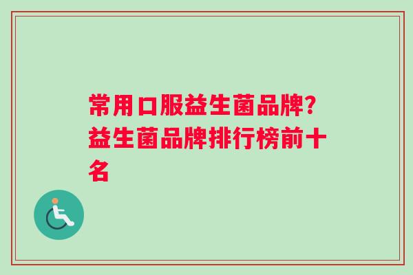 常用口服益生菌品牌？益生菌品牌排行榜前十名