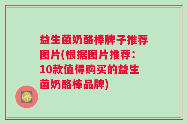 益生菌奶酪棒牌子推荐图片(根据图片推荐：10款值得购买的益生菌奶酪棒品牌)