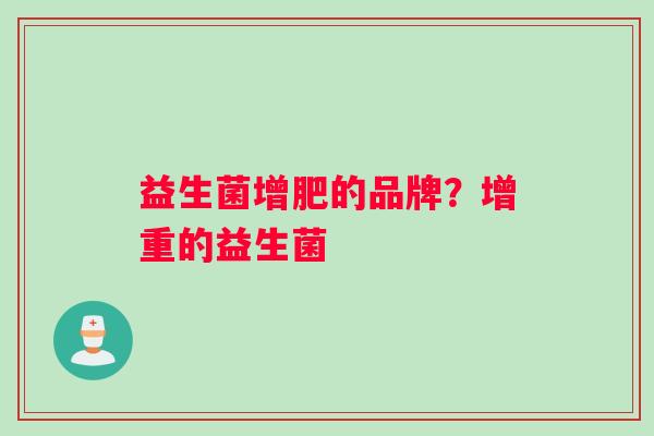 益生菌增肥的品牌?增重的益生菌 益生菌增肥的品牌?增重的益生菌