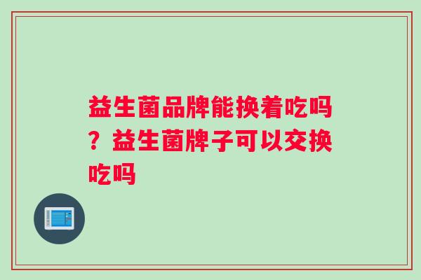 益生菌品牌能换着吃吗?益生菌牌子可以交换吃吗 益生菌品牌能换着吃吗?益生菌牌子可以交换吃吗