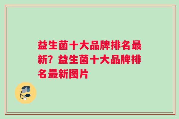 益生菌十大品牌排名新?益生菌十大品牌排名新图片 益生菌十大品牌排名新?益生菌十大品牌排名新图片
