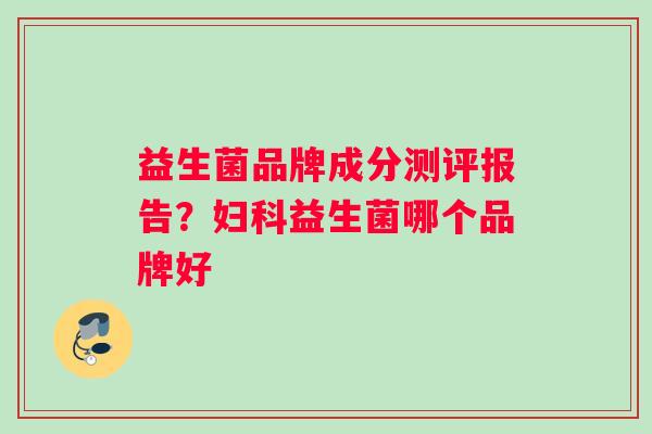 益生菌品牌成分测评报告？妇科益生菌哪个品牌好