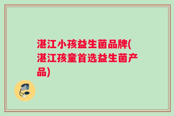 湛江小孩益生菌品牌(湛江孩童首选益生菌产品)