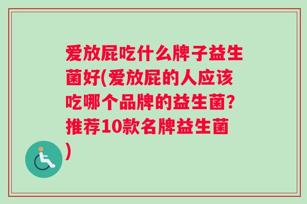 爱放屁吃什么牌子益生菌好(爱放屁的人应该吃哪个品牌的益生菌？推荐10款名牌益生菌)