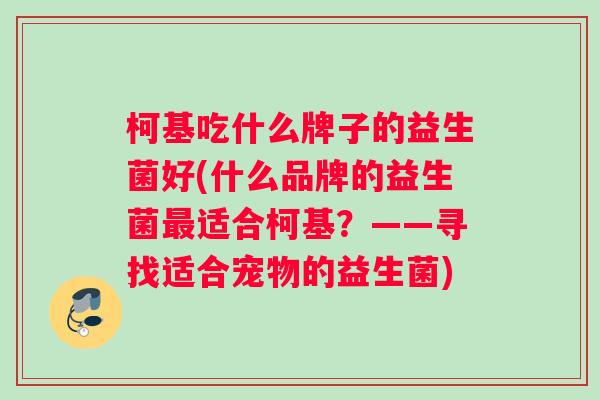 柯基吃什么牌子的益生菌好(什么品牌的益生菌最适合柯基？——寻找适合宠物的益生菌)