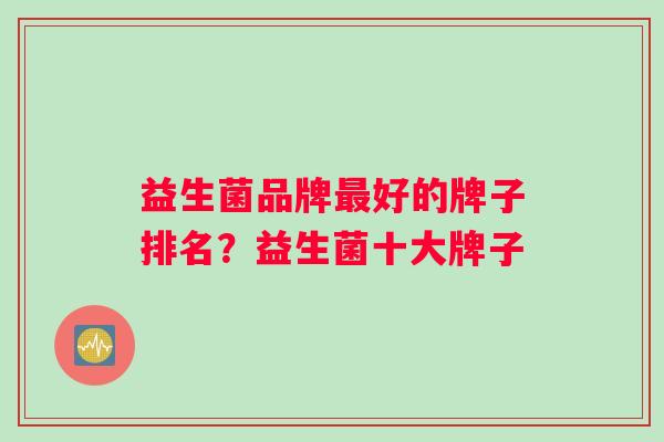 益生菌品牌最好的牌子排名？益生菌十大牌子