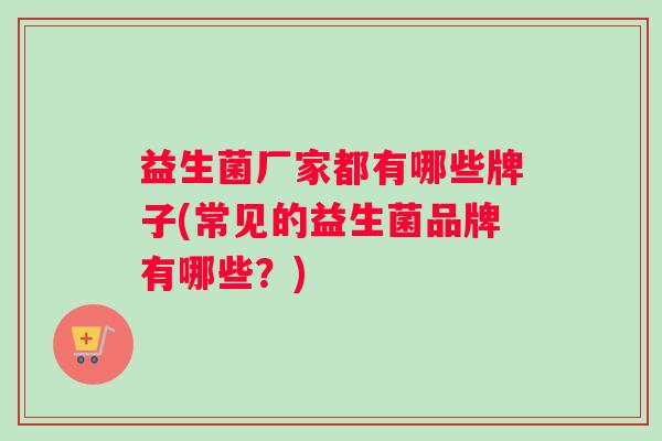 益生菌厂家都有哪些牌子(常见的益生菌品牌有哪些？)