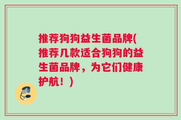 推荐狗狗益生菌品牌(推荐几款适合狗狗的益生菌品牌，为它们健康护航！)