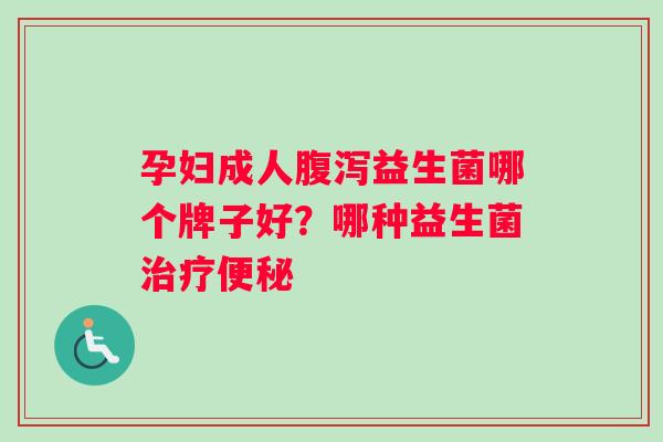 孕妇成人益生菌哪个牌子好?哪种益生菌 孕妇成人益生菌哪个牌子好?哪种益生菌