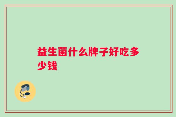 益生菌什么牌子好吃多少钱 益生菌什么牌子好吃多少钱