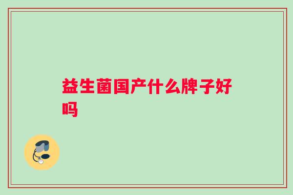 益生菌国产什么牌子好吗 益生菌国产什么牌子好吗