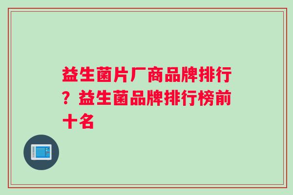 益生菌片厂商品牌排行？益生菌品牌排行榜前十名