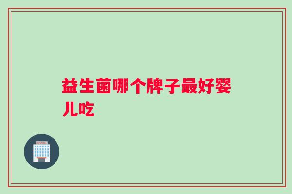 益生菌哪个牌子最好婴儿吃