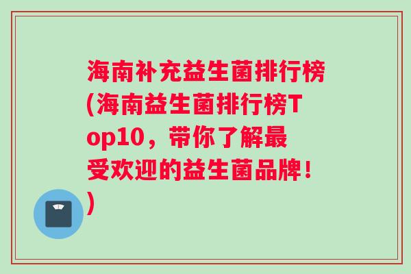海南补充益生菌排行榜(海南益生菌排行榜Top10，带你了解最受欢迎的益生菌品牌！)