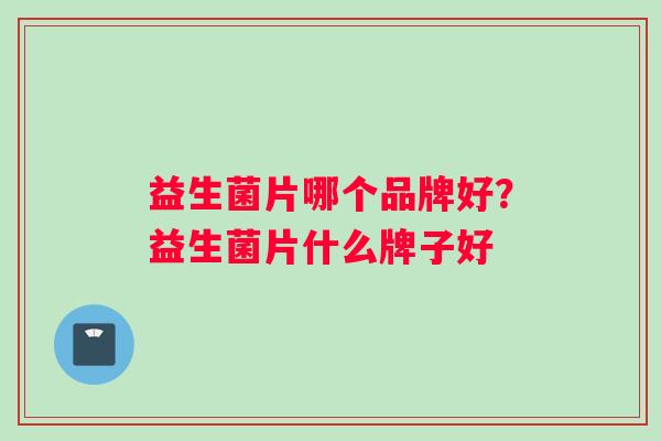 益生菌片哪个品牌好？益生菌片什么牌子好