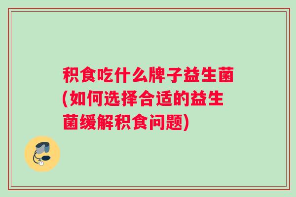 积食吃什么牌子益生菌(如何选择合适的益生菌缓解积食问题)