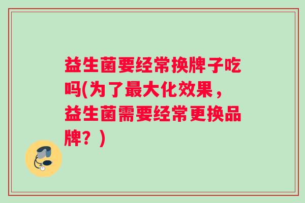 益生菌要经常换牌子吃吗(为了大化效果，益生菌需要经常更换品牌？)