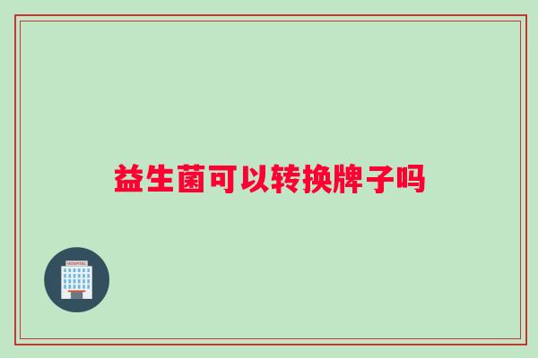 益生菌可以转换牌子吗 益生菌可以转换牌子吗