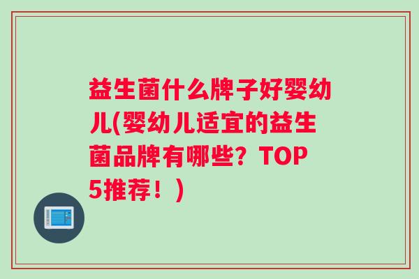 益生菌什么牌子好婴幼儿(婴幼儿适宜的益生菌品牌有哪些?TOP5推荐!) 益生菌什么牌子好婴幼儿(婴幼儿适宜的益生菌品牌有哪些?TOP5推荐!)