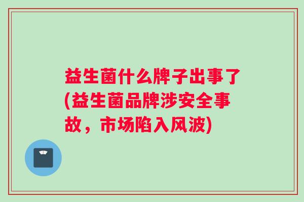 益生菌什么牌子出事了(益生菌品牌涉安全事故，市场陷入风波)