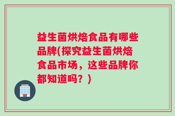 益生菌烘焙食品有哪些品牌(探究益生菌烘焙食品市场，这些品牌你都知道吗？)