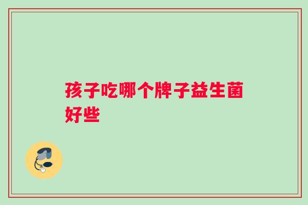 孩子吃哪个牌子益生菌好些