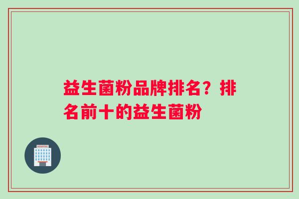 益生菌粉品牌排名?排名前十的益生菌粉 益生菌粉品牌排名?排名前十的益生菌粉