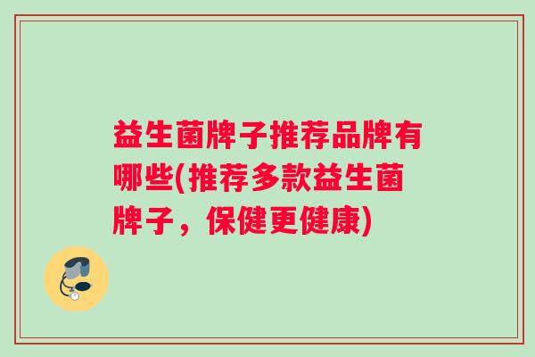 益生菌牌子推荐品牌有哪些(推荐多款益生菌牌子，保健更健康)