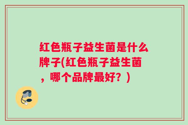 红色瓶子益生菌是什么牌子(红色瓶子益生菌，哪个品牌最好？)
