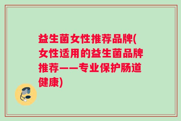 益生菌女性推荐品牌(女性适用的益生菌品牌推荐——专业保护肠道健康) 益生菌女性推荐品牌(女性适用的益生菌品牌推荐——专业保护肠道健康)