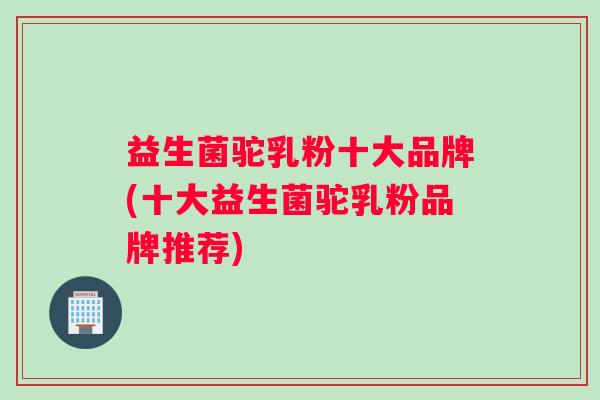 益生菌驼乳粉十大品牌(十大益生菌驼乳粉品牌推荐)