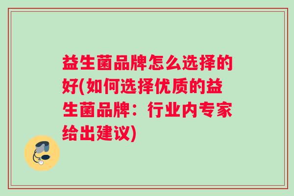 益生菌品牌怎么选择的好(如何选择优质的益生菌品牌：行业内专家给出建议)
