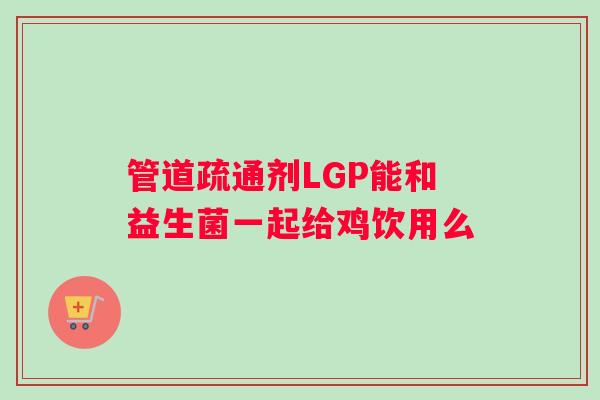 管道疏通剂LGP能和益生菌一起给鸡饮用么