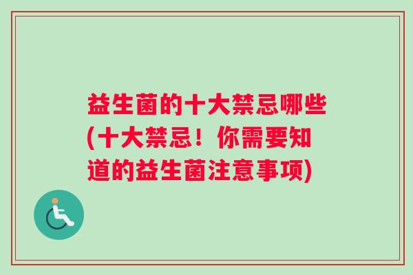 益生菌的十大禁忌哪些(十大禁忌！你需要知道的益生菌注意事项)