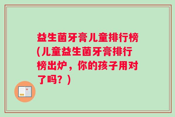 益生菌牙膏儿童排行榜(儿童益生菌牙膏排行榜出炉，你的孩子用对了吗？)