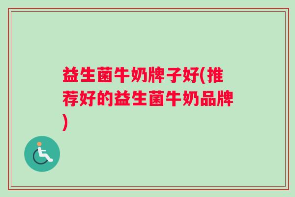 益生菌牛奶牌子好(推荐好的益生菌牛奶品牌)
